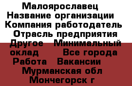 Малоярославец › Название организации ­ Компания-работодатель › Отрасль предприятия ­ Другое › Минимальный оклад ­ 1 - Все города Работа » Вакансии   . Мурманская обл.,Мончегорск г.